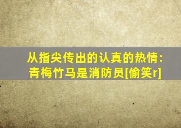 从指尖传出的认真的热情:青梅竹马是消防员[偷笑r]